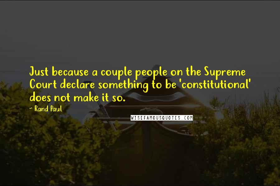 Rand Paul Quotes: Just because a couple people on the Supreme Court declare something to be 'constitutional' does not make it so.