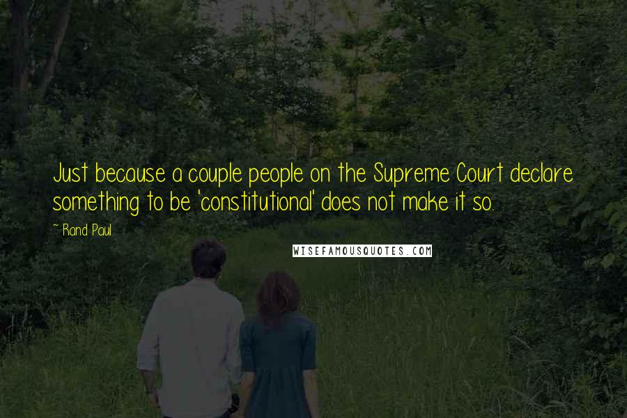 Rand Paul Quotes: Just because a couple people on the Supreme Court declare something to be 'constitutional' does not make it so.