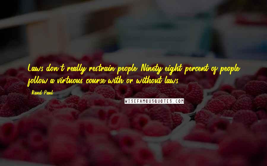 Rand Paul Quotes: Laws don't really restrain people. Ninety-eight percent of people follow a virtuous course with or without laws.