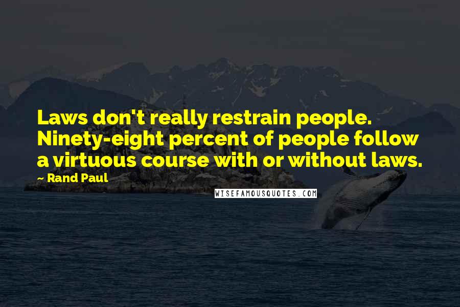 Rand Paul Quotes: Laws don't really restrain people. Ninety-eight percent of people follow a virtuous course with or without laws.