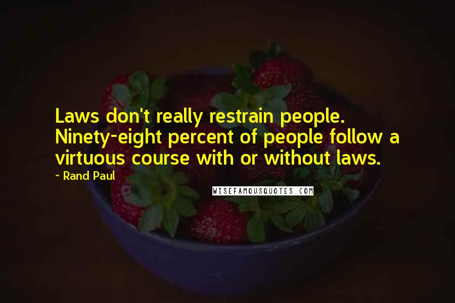 Rand Paul Quotes: Laws don't really restrain people. Ninety-eight percent of people follow a virtuous course with or without laws.