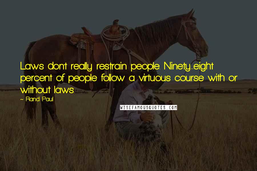 Rand Paul Quotes: Laws don't really restrain people. Ninety-eight percent of people follow a virtuous course with or without laws.