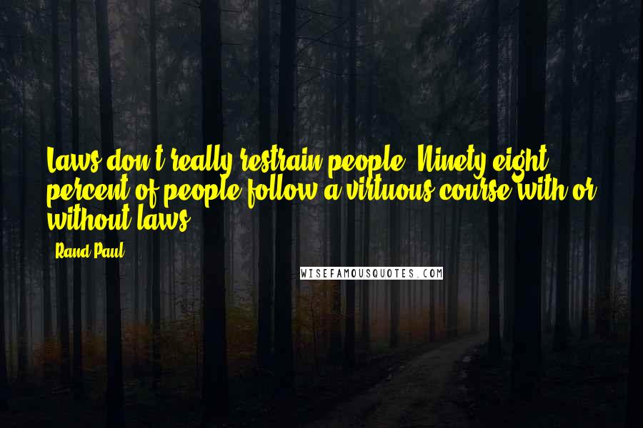 Rand Paul Quotes: Laws don't really restrain people. Ninety-eight percent of people follow a virtuous course with or without laws.