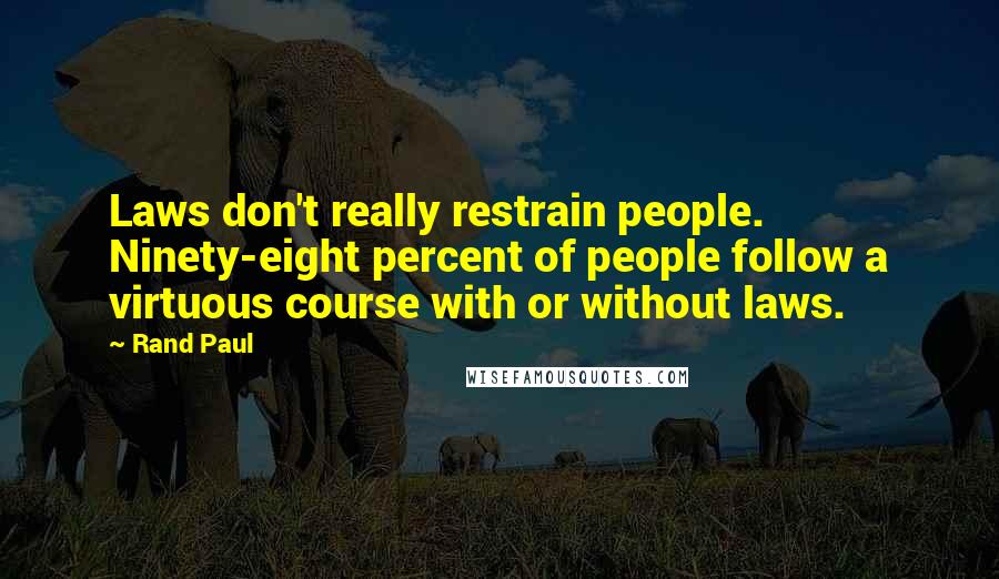 Rand Paul Quotes: Laws don't really restrain people. Ninety-eight percent of people follow a virtuous course with or without laws.