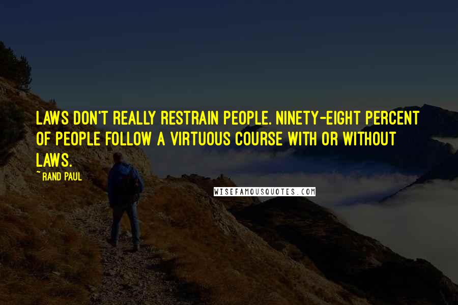 Rand Paul Quotes: Laws don't really restrain people. Ninety-eight percent of people follow a virtuous course with or without laws.