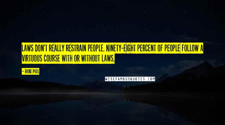 Rand Paul Quotes: Laws don't really restrain people. Ninety-eight percent of people follow a virtuous course with or without laws.