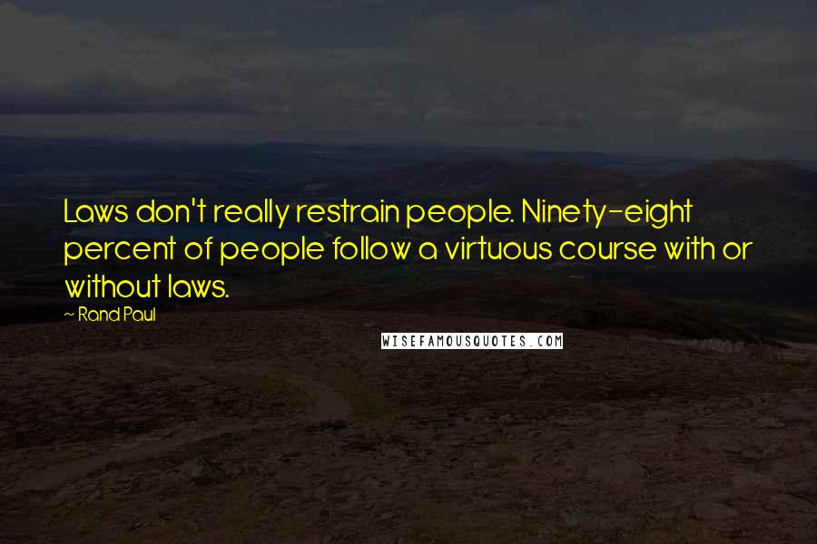 Rand Paul Quotes: Laws don't really restrain people. Ninety-eight percent of people follow a virtuous course with or without laws.