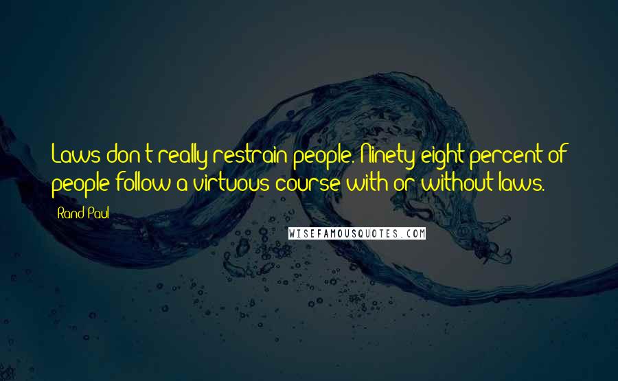 Rand Paul Quotes: Laws don't really restrain people. Ninety-eight percent of people follow a virtuous course with or without laws.