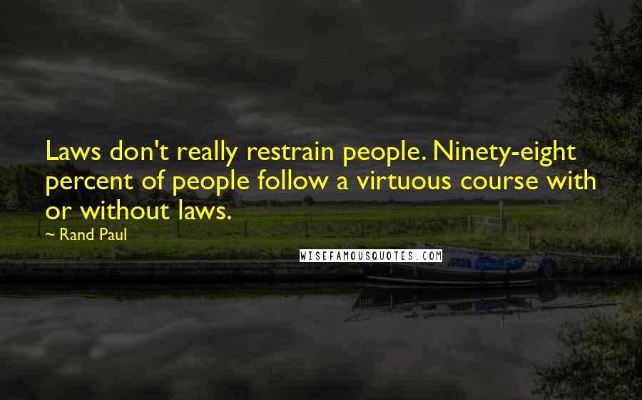 Rand Paul Quotes: Laws don't really restrain people. Ninety-eight percent of people follow a virtuous course with or without laws.