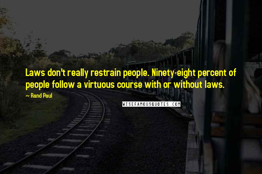 Rand Paul Quotes: Laws don't really restrain people. Ninety-eight percent of people follow a virtuous course with or without laws.