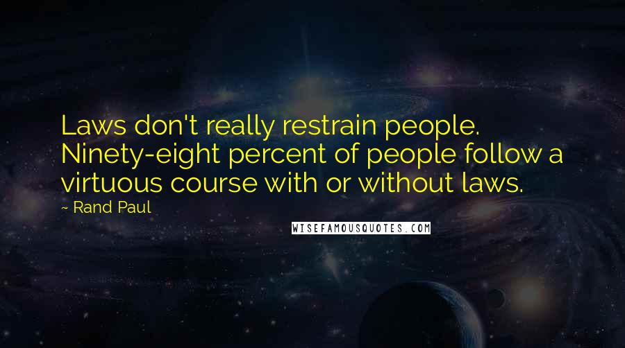 Rand Paul Quotes: Laws don't really restrain people. Ninety-eight percent of people follow a virtuous course with or without laws.