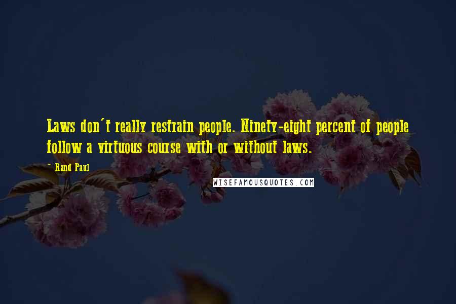 Rand Paul Quotes: Laws don't really restrain people. Ninety-eight percent of people follow a virtuous course with or without laws.