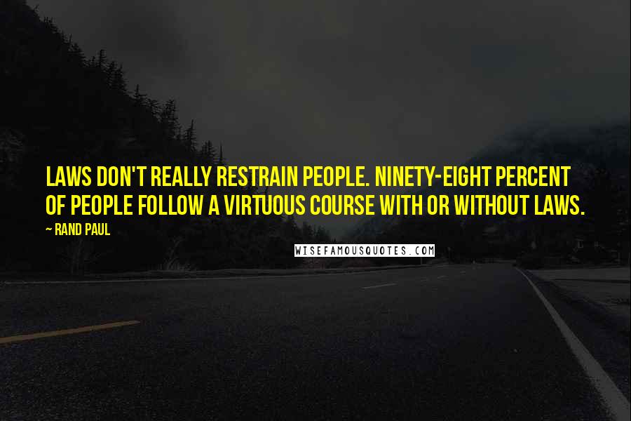 Rand Paul Quotes: Laws don't really restrain people. Ninety-eight percent of people follow a virtuous course with or without laws.