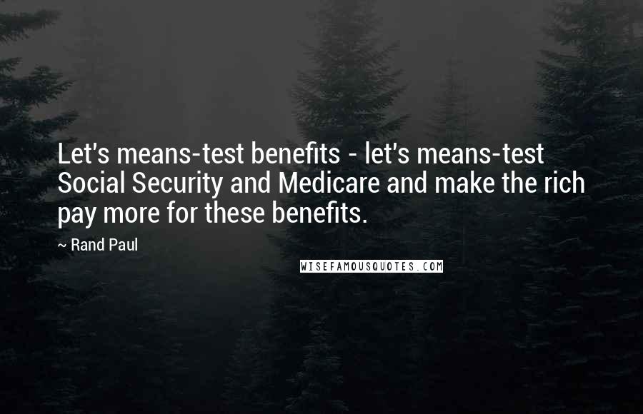 Rand Paul Quotes: Let's means-test benefits - let's means-test Social Security and Medicare and make the rich pay more for these benefits.