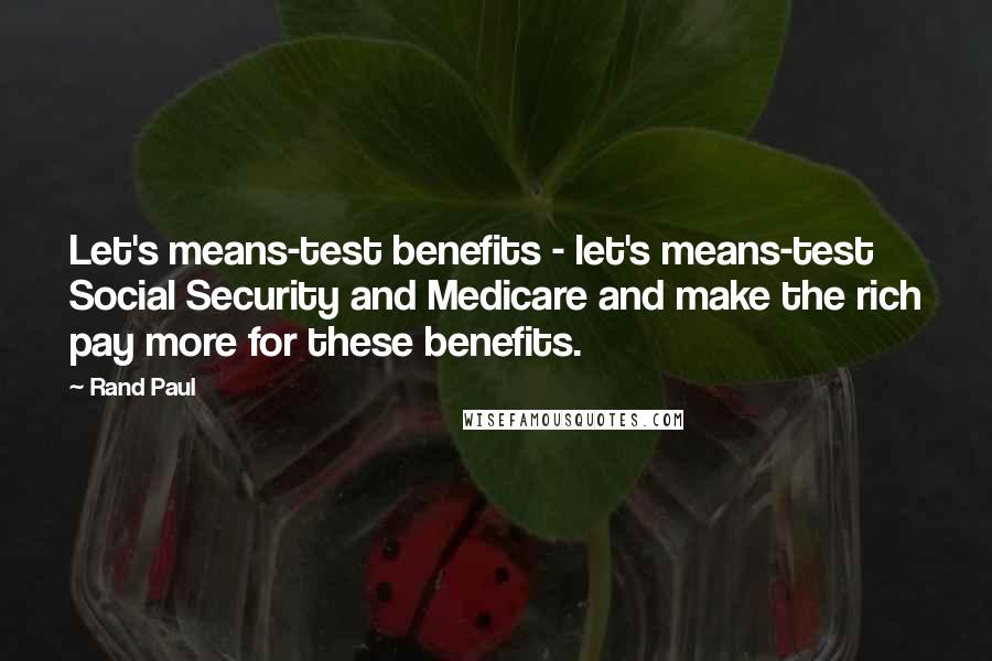 Rand Paul Quotes: Let's means-test benefits - let's means-test Social Security and Medicare and make the rich pay more for these benefits.