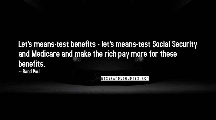 Rand Paul Quotes: Let's means-test benefits - let's means-test Social Security and Medicare and make the rich pay more for these benefits.