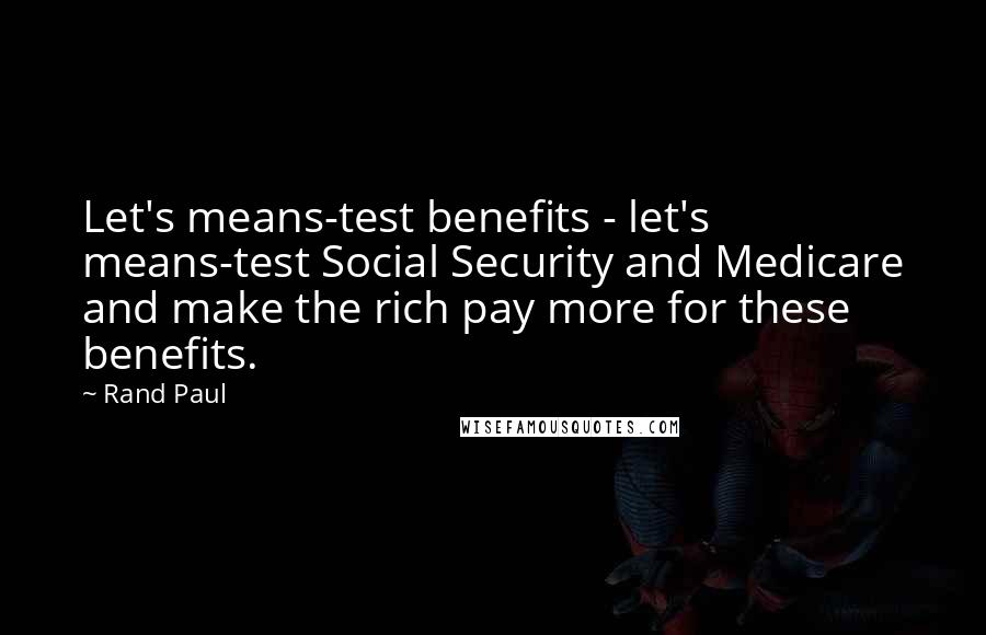 Rand Paul Quotes: Let's means-test benefits - let's means-test Social Security and Medicare and make the rich pay more for these benefits.