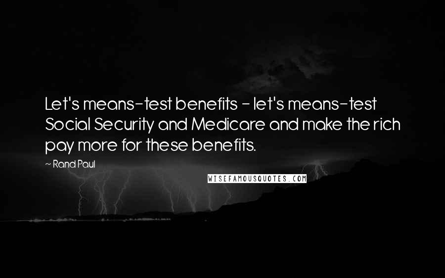 Rand Paul Quotes: Let's means-test benefits - let's means-test Social Security and Medicare and make the rich pay more for these benefits.