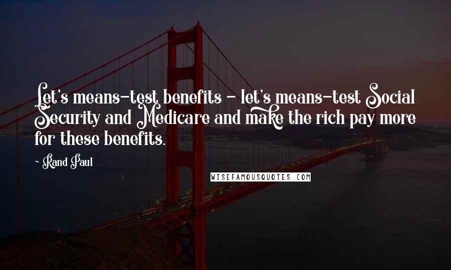 Rand Paul Quotes: Let's means-test benefits - let's means-test Social Security and Medicare and make the rich pay more for these benefits.