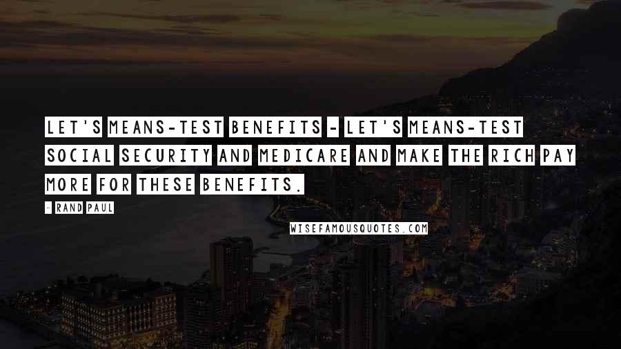 Rand Paul Quotes: Let's means-test benefits - let's means-test Social Security and Medicare and make the rich pay more for these benefits.