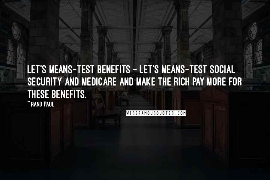 Rand Paul Quotes: Let's means-test benefits - let's means-test Social Security and Medicare and make the rich pay more for these benefits.