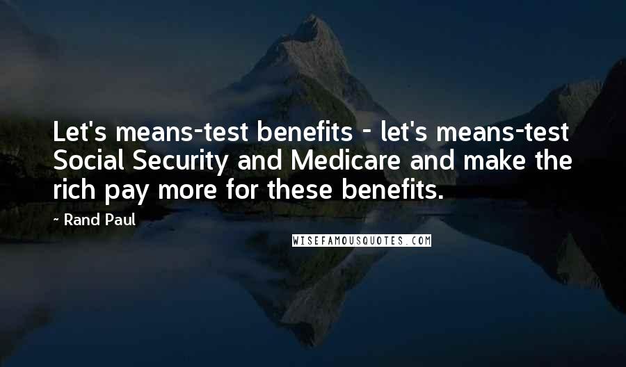 Rand Paul Quotes: Let's means-test benefits - let's means-test Social Security and Medicare and make the rich pay more for these benefits.