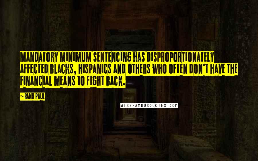 Rand Paul Quotes: Mandatory minimum sentencing has disproportionately affected blacks, Hispanics and others who often don't have the financial means to fight back.