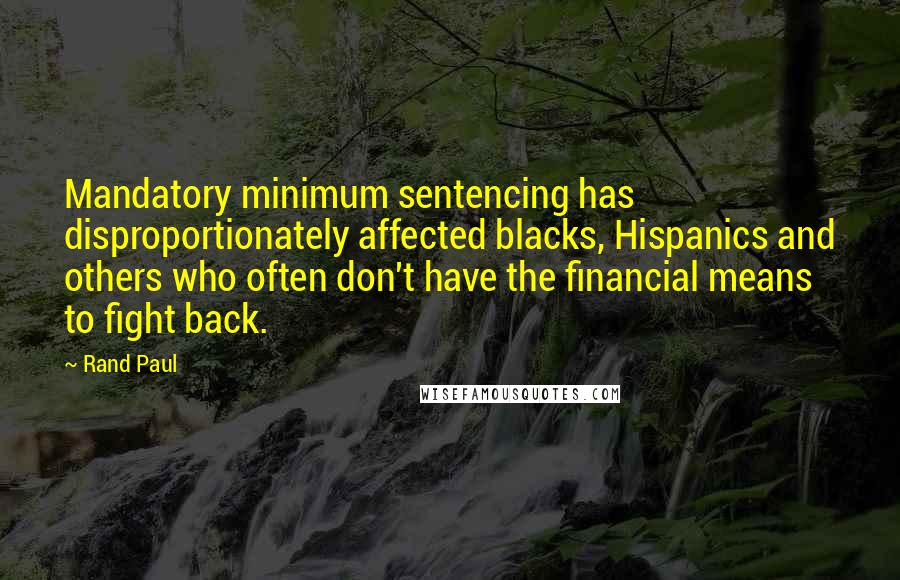 Rand Paul Quotes: Mandatory minimum sentencing has disproportionately affected blacks, Hispanics and others who often don't have the financial means to fight back.