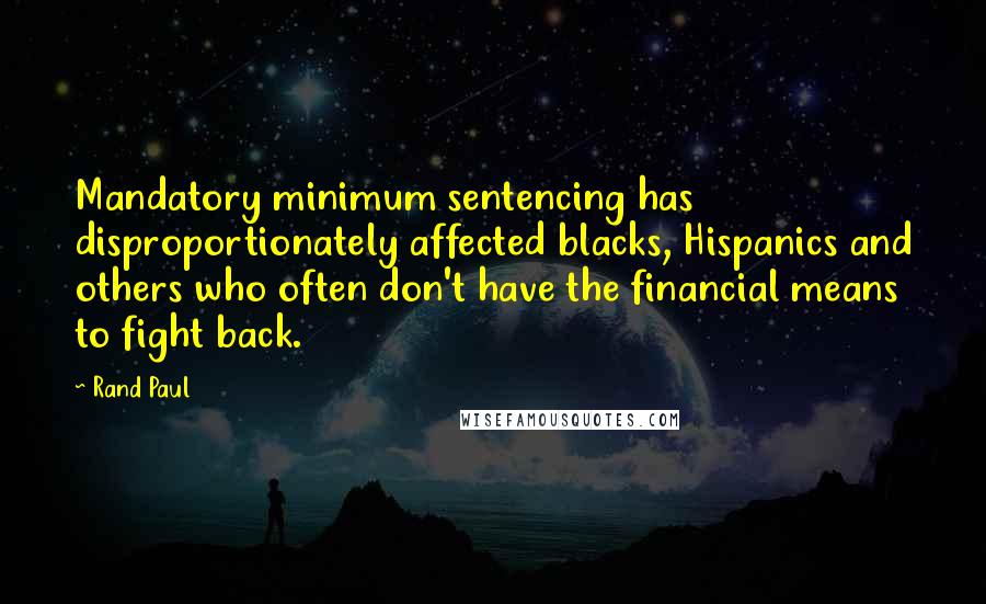 Rand Paul Quotes: Mandatory minimum sentencing has disproportionately affected blacks, Hispanics and others who often don't have the financial means to fight back.