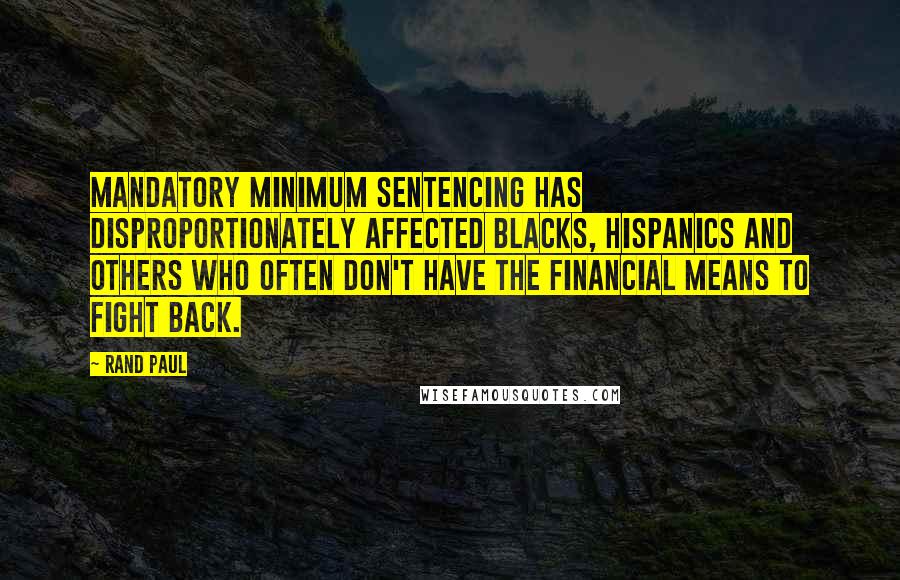 Rand Paul Quotes: Mandatory minimum sentencing has disproportionately affected blacks, Hispanics and others who often don't have the financial means to fight back.