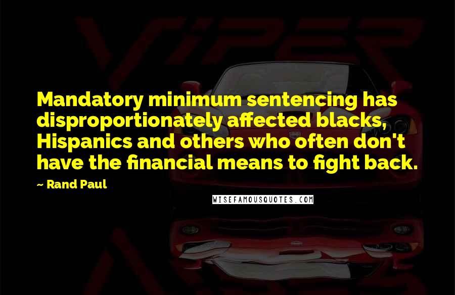 Rand Paul Quotes: Mandatory minimum sentencing has disproportionately affected blacks, Hispanics and others who often don't have the financial means to fight back.
