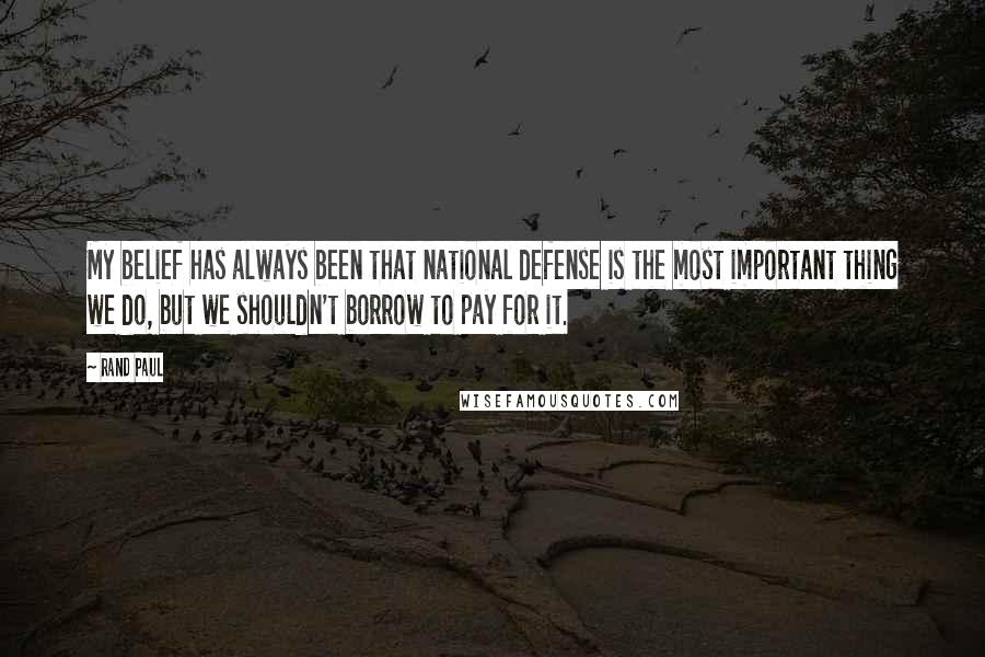 Rand Paul Quotes: My belief has always been that national defense is the most important thing we do, but we shouldn't borrow to pay for it.