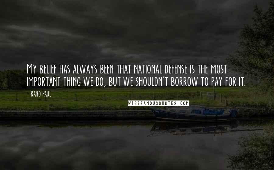 Rand Paul Quotes: My belief has always been that national defense is the most important thing we do, but we shouldn't borrow to pay for it.