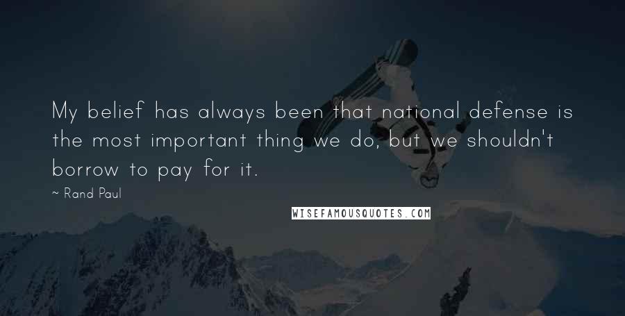 Rand Paul Quotes: My belief has always been that national defense is the most important thing we do, but we shouldn't borrow to pay for it.