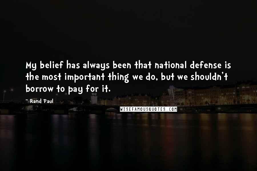 Rand Paul Quotes: My belief has always been that national defense is the most important thing we do, but we shouldn't borrow to pay for it.