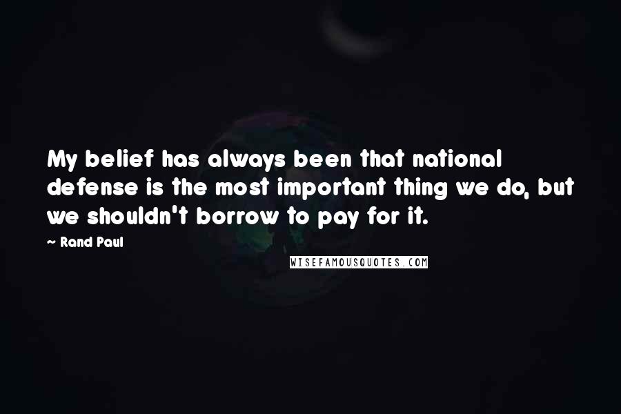 Rand Paul Quotes: My belief has always been that national defense is the most important thing we do, but we shouldn't borrow to pay for it.