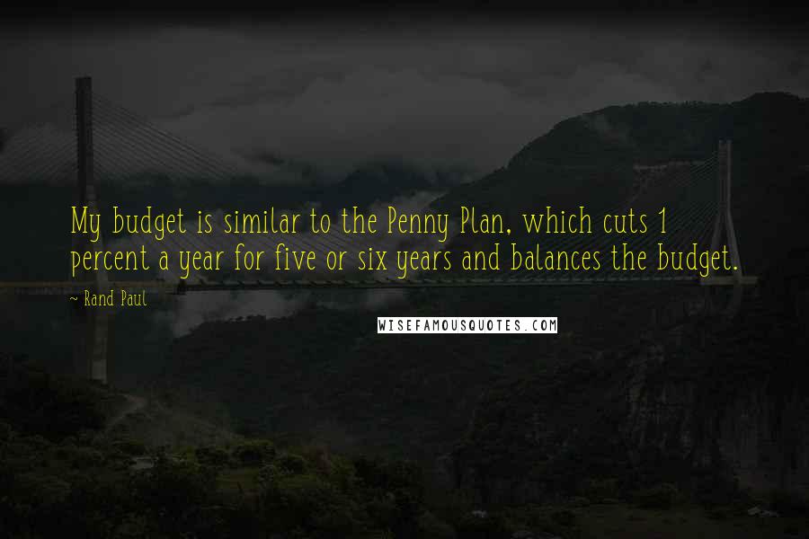 Rand Paul Quotes: My budget is similar to the Penny Plan, which cuts 1 percent a year for five or six years and balances the budget.