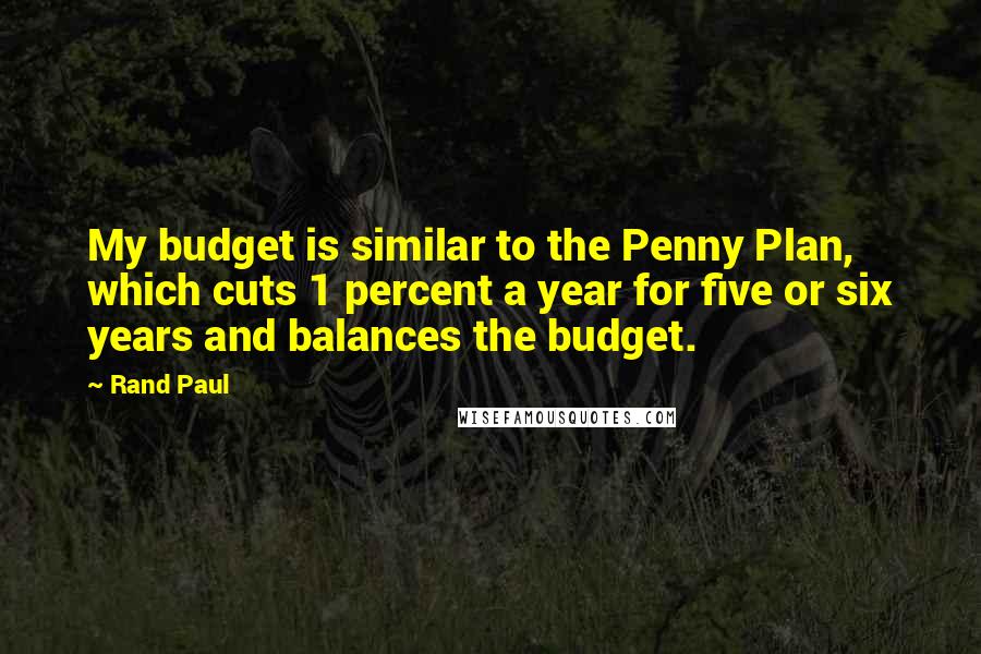 Rand Paul Quotes: My budget is similar to the Penny Plan, which cuts 1 percent a year for five or six years and balances the budget.