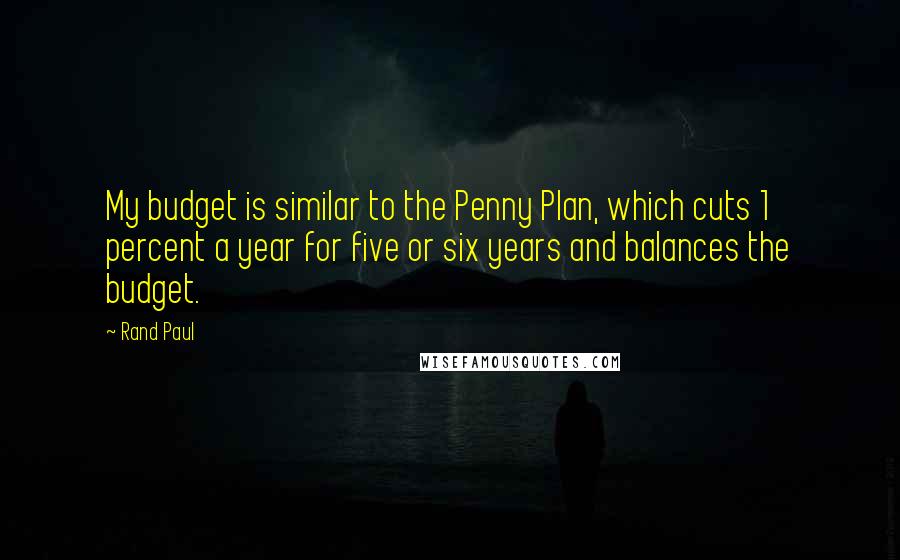 Rand Paul Quotes: My budget is similar to the Penny Plan, which cuts 1 percent a year for five or six years and balances the budget.