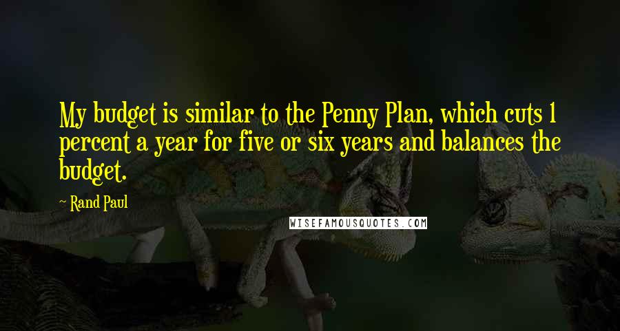 Rand Paul Quotes: My budget is similar to the Penny Plan, which cuts 1 percent a year for five or six years and balances the budget.