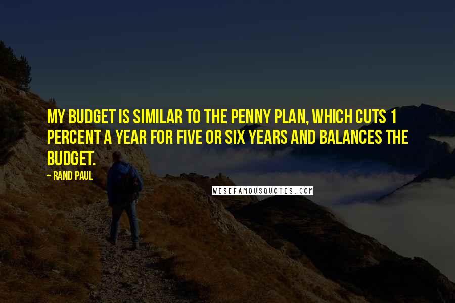 Rand Paul Quotes: My budget is similar to the Penny Plan, which cuts 1 percent a year for five or six years and balances the budget.