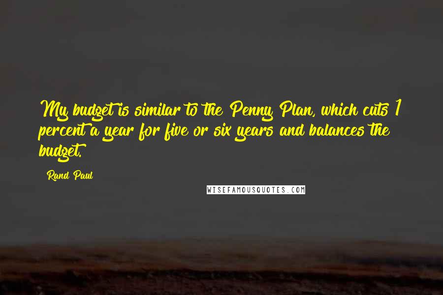 Rand Paul Quotes: My budget is similar to the Penny Plan, which cuts 1 percent a year for five or six years and balances the budget.