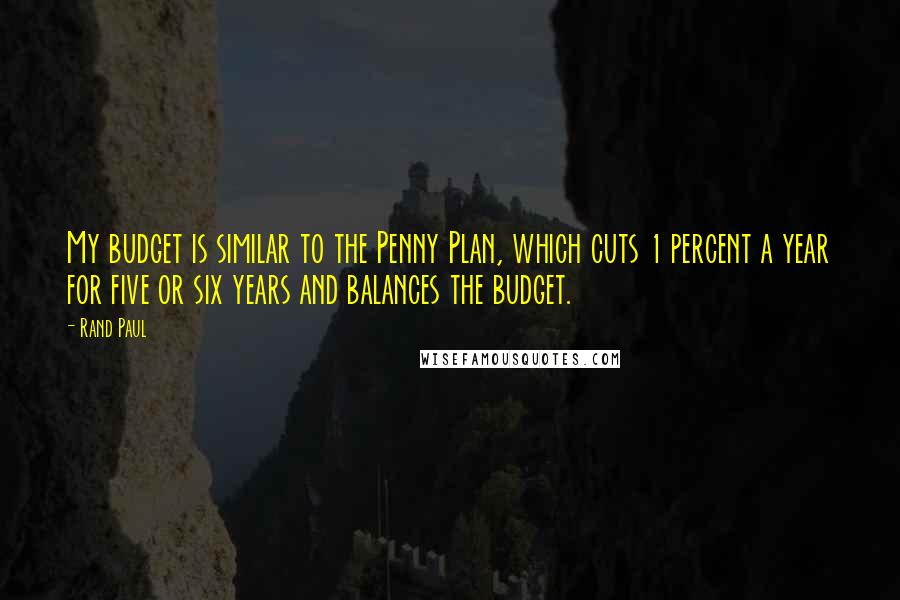 Rand Paul Quotes: My budget is similar to the Penny Plan, which cuts 1 percent a year for five or six years and balances the budget.