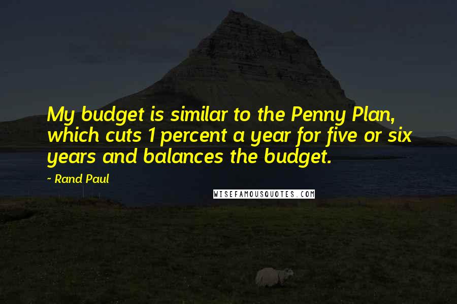 Rand Paul Quotes: My budget is similar to the Penny Plan, which cuts 1 percent a year for five or six years and balances the budget.