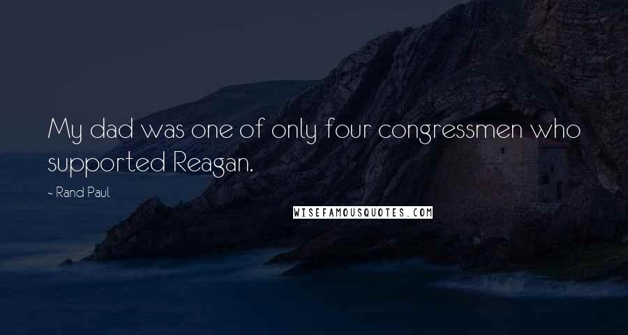 Rand Paul Quotes: My dad was one of only four congressmen who supported Reagan.
