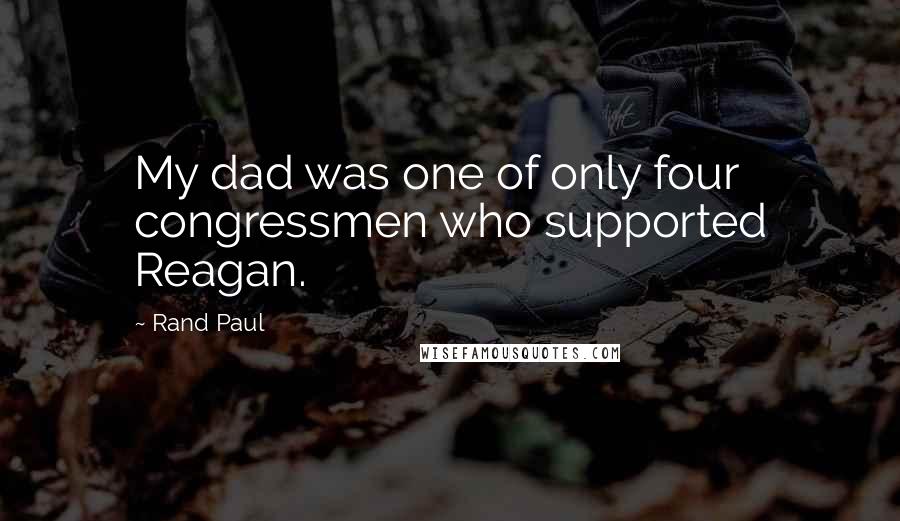 Rand Paul Quotes: My dad was one of only four congressmen who supported Reagan.