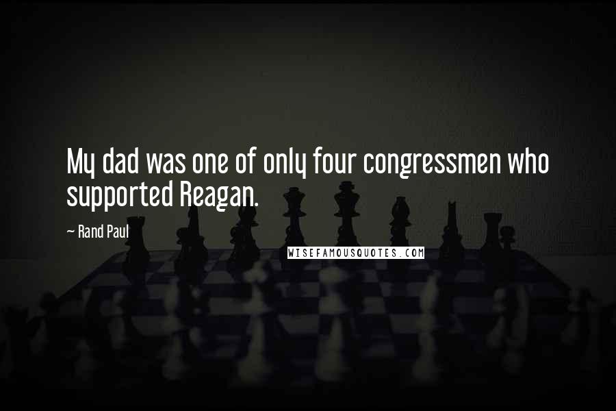 Rand Paul Quotes: My dad was one of only four congressmen who supported Reagan.