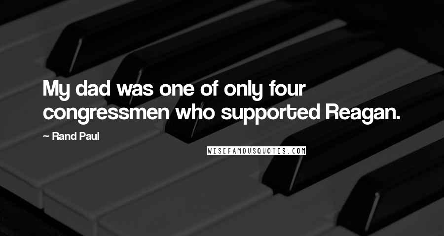 Rand Paul Quotes: My dad was one of only four congressmen who supported Reagan.