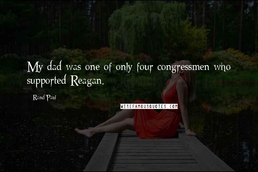 Rand Paul Quotes: My dad was one of only four congressmen who supported Reagan.