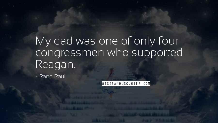 Rand Paul Quotes: My dad was one of only four congressmen who supported Reagan.